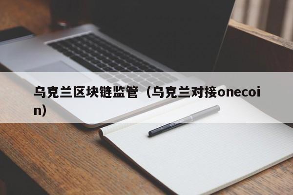 乌克兰区块链监管（乌克兰对接onecoin）