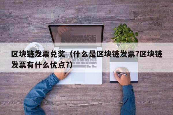 区块链发票兑奖（什么是区块链发票?区块链发票有什么优点?）