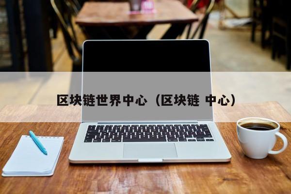 区块链世界中心（区块链 中心）