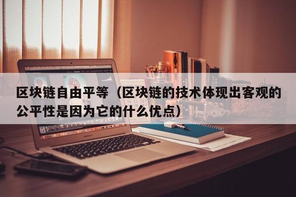 区块链自由平等（区块链的技术体现出客观的公平性是因为它的什么优点）