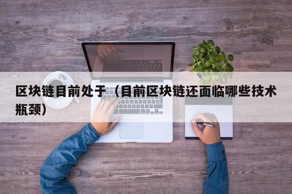 区块链目前处于（目前区块链还面临哪些技术瓶颈）