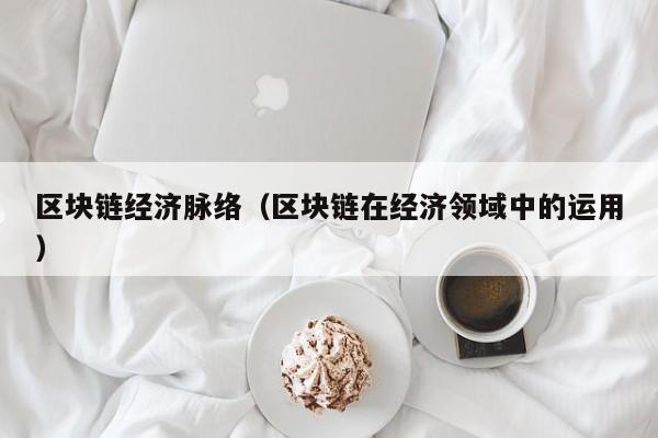 区块链经济脉络（区块链在经济领域中的运用）
