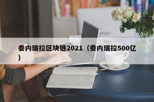 委内瑞拉区块链2021（委内瑞拉500亿）