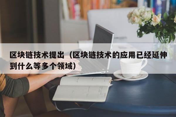 区块链技术提出（区块链技术的应用已经延伸到什么等多个领域）
