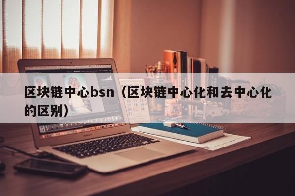 区块链中心bsn（区块链中心化和去中心化的区别）