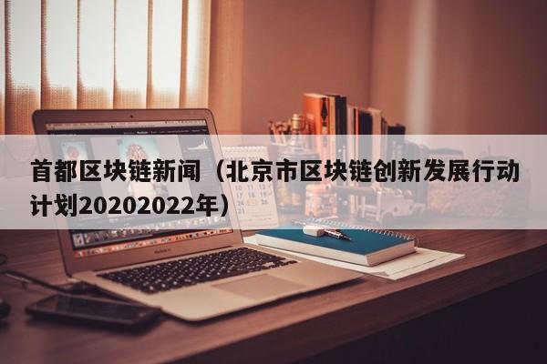 首都区块链新闻（北京市区块链创新发展行动计划20202022年）