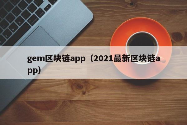 gem区块链app（2021最新区块链app）