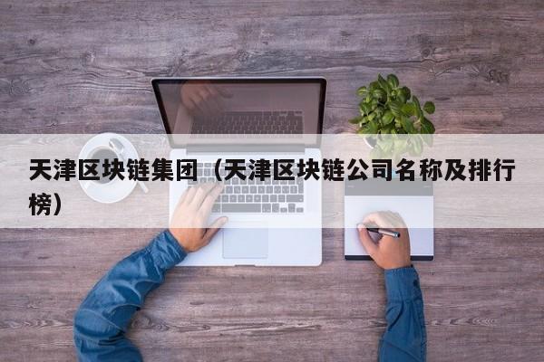 天津区块链集团（天津区块链公司名称及排行榜）