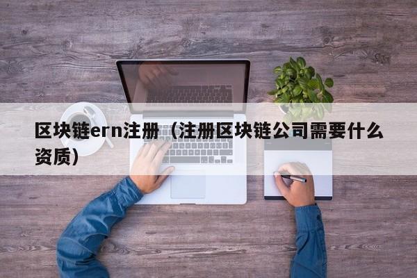 区块链ern注册（注册区块链公司需要什么资质）