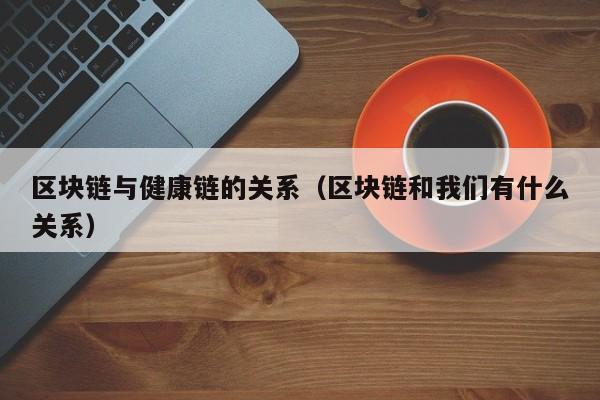 区块链与健康链的关系（区块链和我们有什么关系）