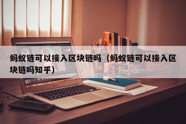 蚂蚁链可以接入区块链吗（蚂蚁链可以接入区块链吗知乎）