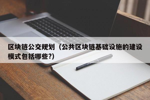 区块链公交规划（公共区块链基础设施的建设模式包括哪些?）