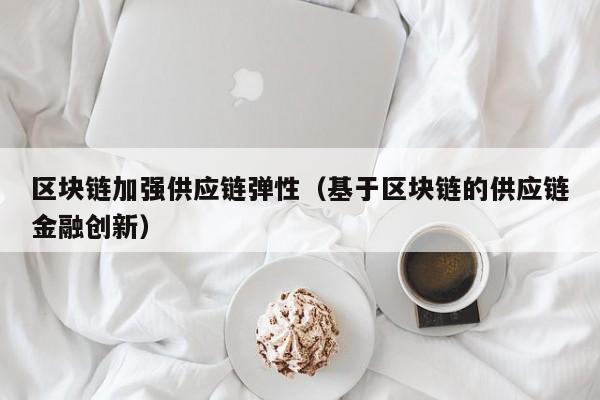 区块链加强供应链弹性（基于区块链的供应链金融创新）