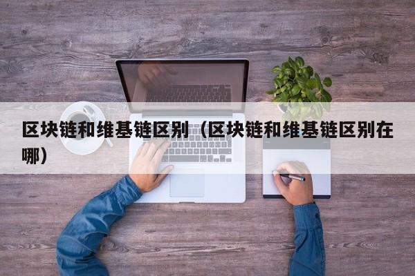 区块链和维基链区别（区块链和维基链区别在哪）