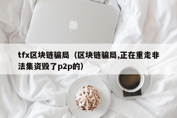 tfx区块链骗局（区块链骗局,正在重走非法集资毁了p2p的）