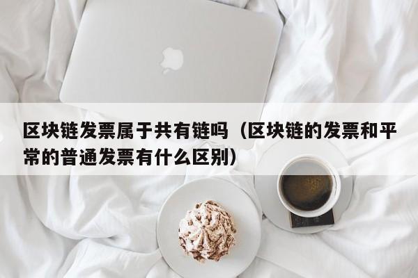 区块链发票属于共有链吗（区块链的发票和平常的普通发票有什么区别）
