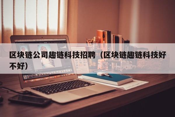区块链公司趣链科技招聘（区块链趣链科技好不好）