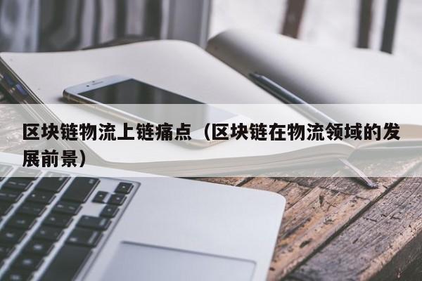 区块链物流上链痛点（区块链在物流领域的发展前景）