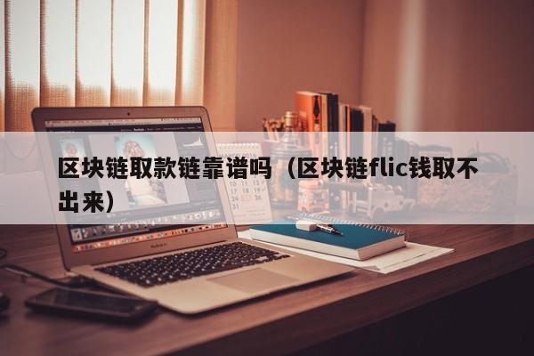 区块链取款链靠谱吗（区块链flic钱取不出来）