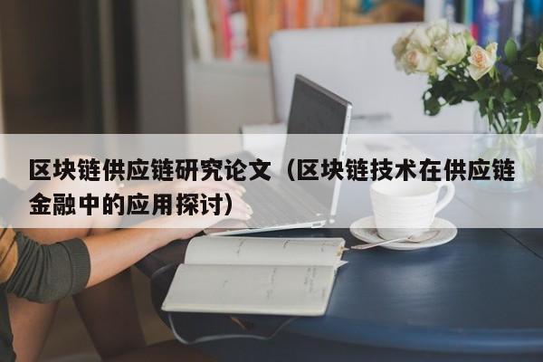 区块链供应链研究论文（区块链技术在供应链金融中的应用探讨）