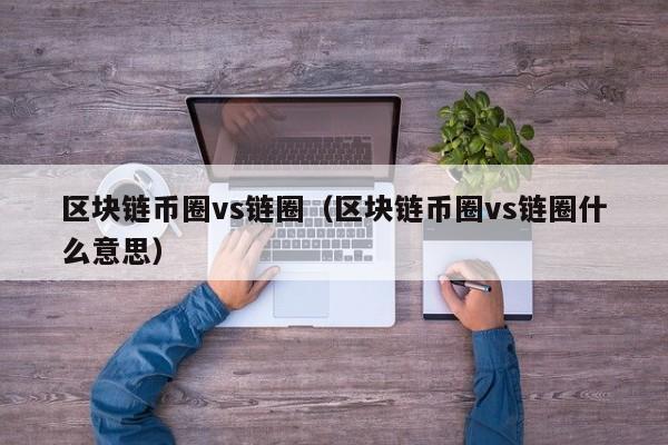 区块链币圈vs链圈（区块链币圈vs链圈什么意思）
