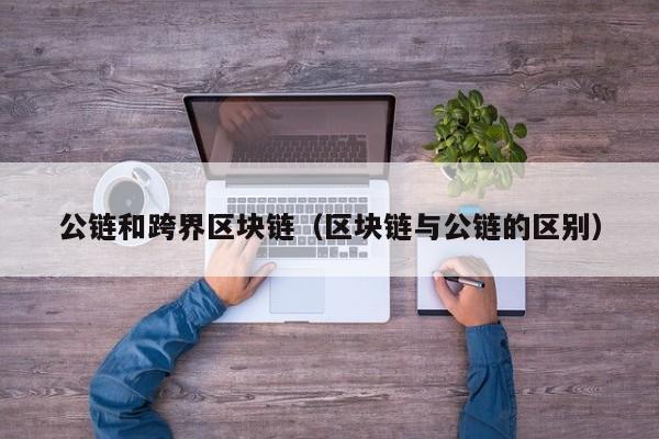 公链和跨界区块链（区块链与公链的区别）