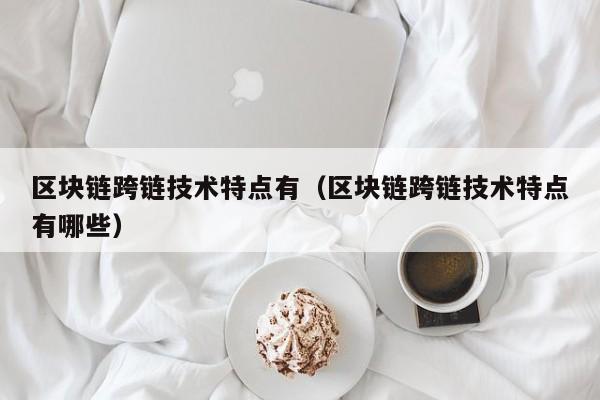 区块链跨链技术特点有（区块链跨链技术特点有哪些）