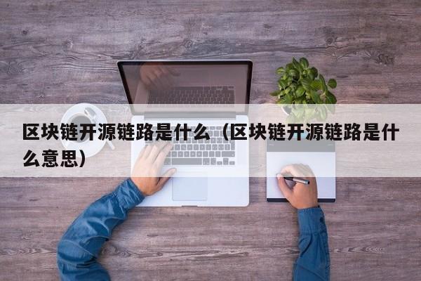 区块链开源链路是什么（区块链开源链路是什么意思）