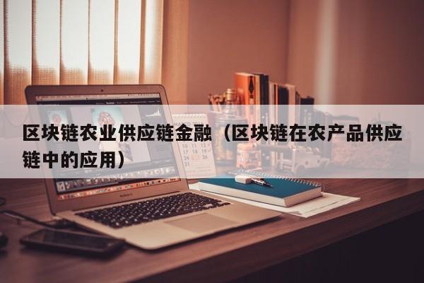 区块链农业供应链金融（区块链在农产品供应链中的应用）
