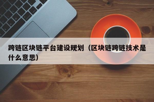 跨链区块链平台建设规划（区块链跨链技术是什么意思）