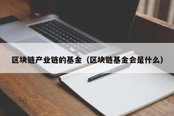 区块链产业链的基金（区块链基金会是什么）