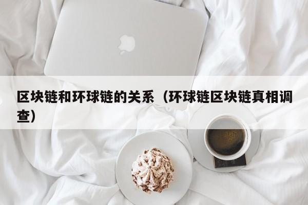 区块链和环球链的关系（环球链区块链真相调查）