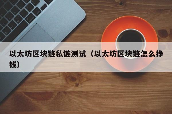 以太坊区块链私链测试（以太坊区块链怎么挣钱）
