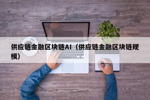 供应链金融区块链AI（供应链金融区块链规模）