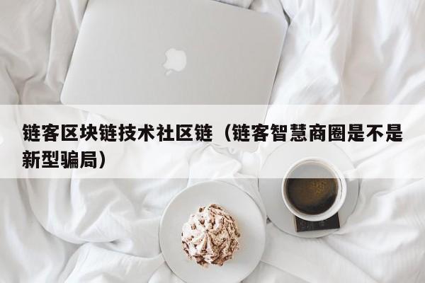 链客区块链技术社区链（链客智慧商圈是不是新型骗局）
