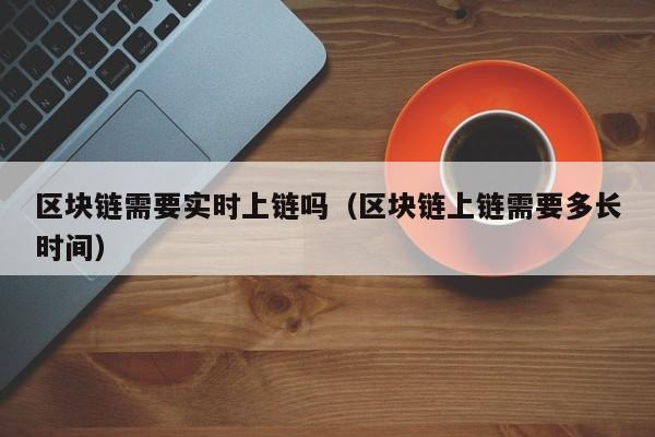 区块链需要实时上链吗（区块链上链需要多长时间）