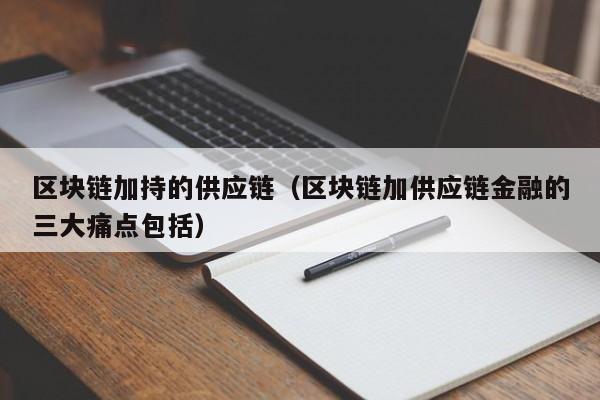 区块链加持的供应链（区块链加供应链金融的三大痛点包括）