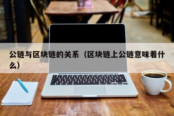 公链与区块链的关系（区块链上公链意味着什么）