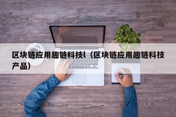 区块链应用趣链科技l（区块链应用趣链科技产品）