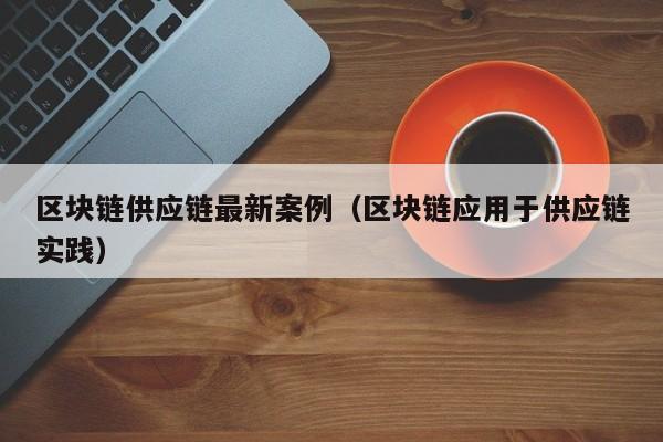 区块链供应链最新案例（区块链应用于供应链实践）