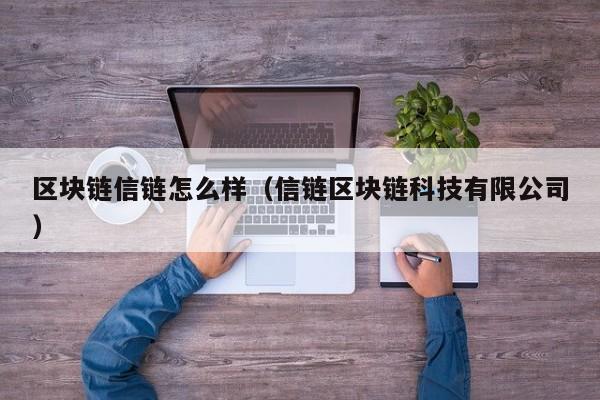 区块链信链怎么样（信链区块链科技有限公司）