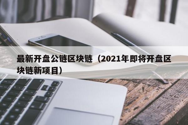 最新开盘公链区块链（2021年即将开盘区块链新项目）
