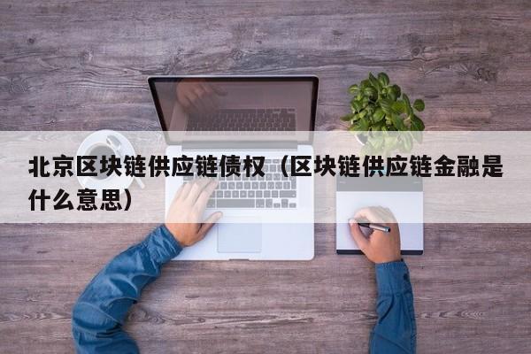北京区块链供应链债权（区块链供应链金融是什么意思）