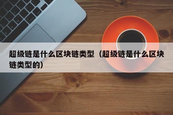 超级链是什么区块链类型（超级链是什么区块链类型的）