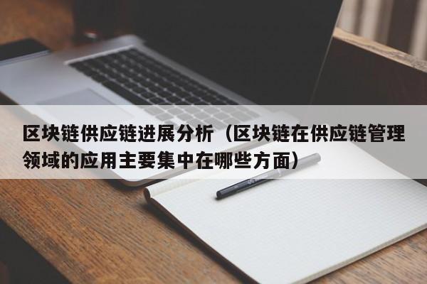 区块链供应链进展分析（区块链在供应链管理领域的应用主要集中在哪些方面）