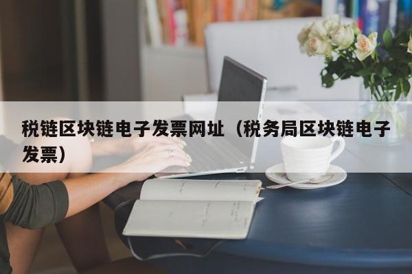 税链区块链电子发票网址（税务局区块链电子发票）