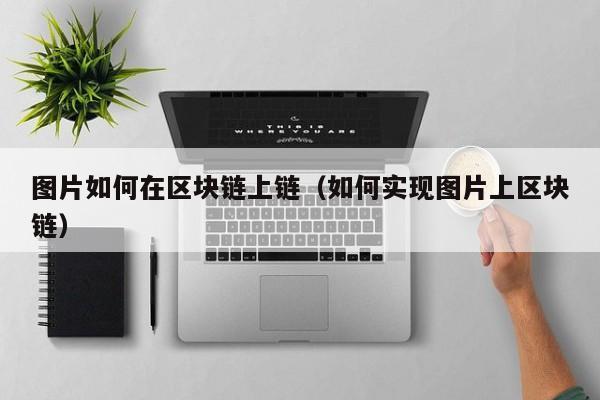 图片如何在区块链上链（如何实现图片上区块链）