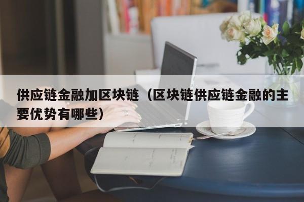 供应链金融加区块链（区块链供应链金融的主要优势有哪些）