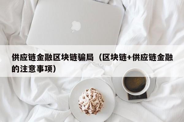 供应链金融区块链骗局（区块链+供应链金融的注意事项）