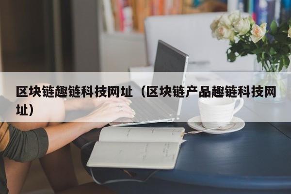 区块链趣链科技网址（区块链产品趣链科技网址）
